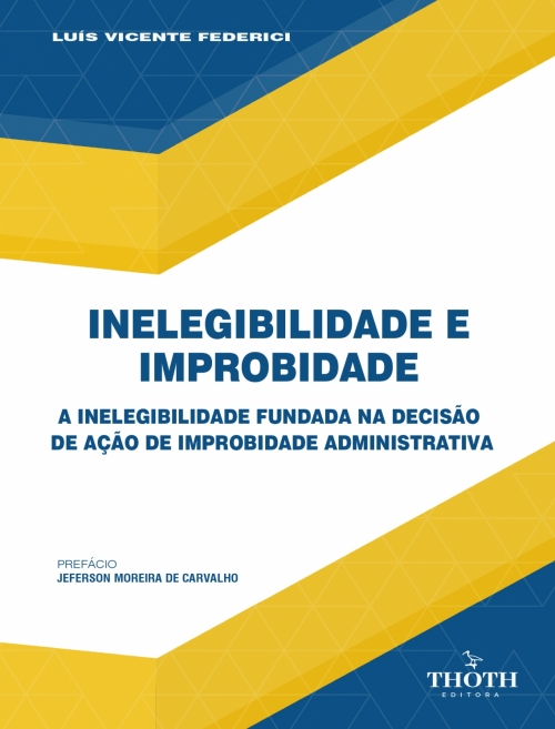 Inelegibilidade e improbidade: a inelegibilidade fundada na decisão de ação de improbidade administrativa