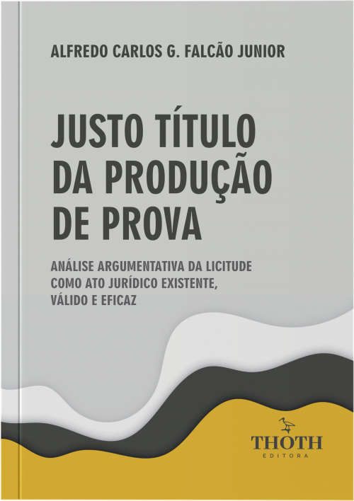 Justo Título Da Produção De Prova: Análise Argumentativa Da Licitude Como Ato Jurídico Existente, Válido e Eficaz