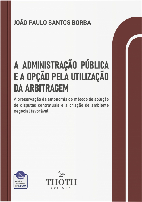 A Administração Pública e a Opção Pela Utilização da Arbitragem: A Preservação da Autonomia do Método de Solução de Disputas Contratuais e a Criação de Ambiente Negocial Favorável