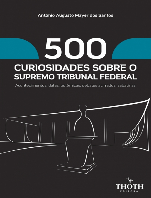 500 Curiosidades Sobre o Supremo Tribunal Federal: Acontecimentos, Datas, Polêmicas, Debates Acirrados, Sabatinas